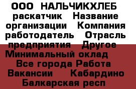 ООО "НАЛЬЧИКХЛЕБ" раскатчик › Название организации ­ Компания-работодатель › Отрасль предприятия ­ Другое › Минимальный оклад ­ 1 - Все города Работа » Вакансии   . Кабардино-Балкарская респ.